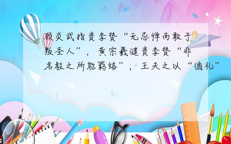 顾炎武指责李贽“无忌惮而敢于叛圣人”，黄宗羲谴责李贽“非名教之所能羁络”，王夫之以“循礼”“秉礼”为“君子之道”，以“尊