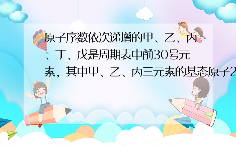 原子序数依次递增的甲、乙、丙、丁、戊是周期表中前30号元素，其中甲、乙、丙三元素的基态原子2p能级都有单电子，单电子个数