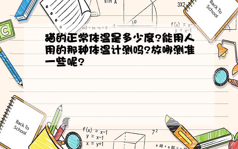 猫的正常体温是多少度?能用人用的那种体温计测吗?放哪测准一些呢?