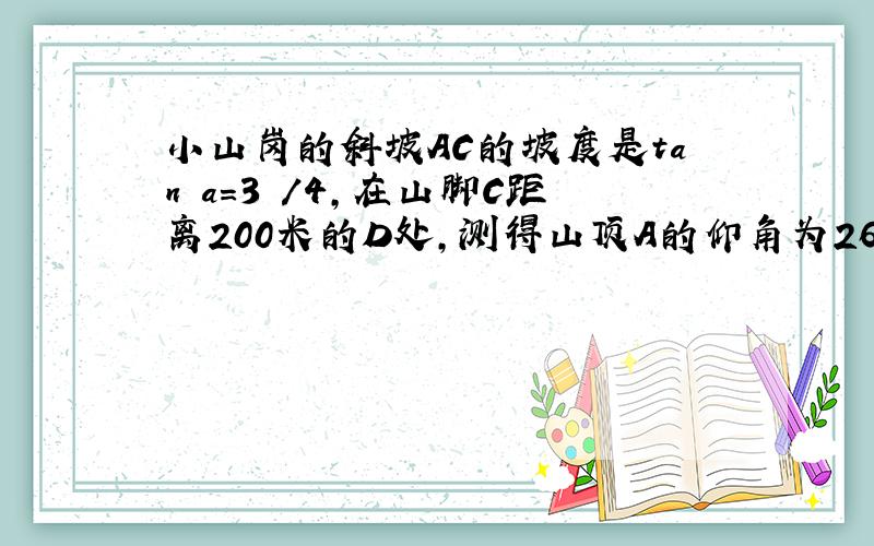 小山岗的斜坡AC的坡度是tan a=3 /4,在山脚C距离200米的D处,测得山顶A的仰角为26.6度,求小山岗的高AB