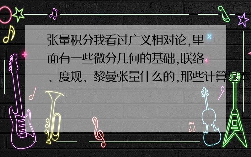 张量积分我看过广义相对论,里面有一些微分几何的基础,联络、度规、黎曼张量什么的,那些计算基本都能看懂,但是还是很纳闷：如