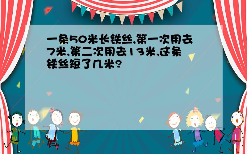 一条50米长铁丝,第一次用去7米,第二次用去13米,这条铁丝短了几米?