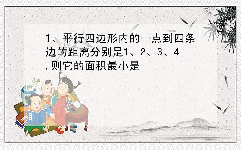 1、平行四边形内的一点到四条边的距离分别是1、2、3、4,则它的面积最小是