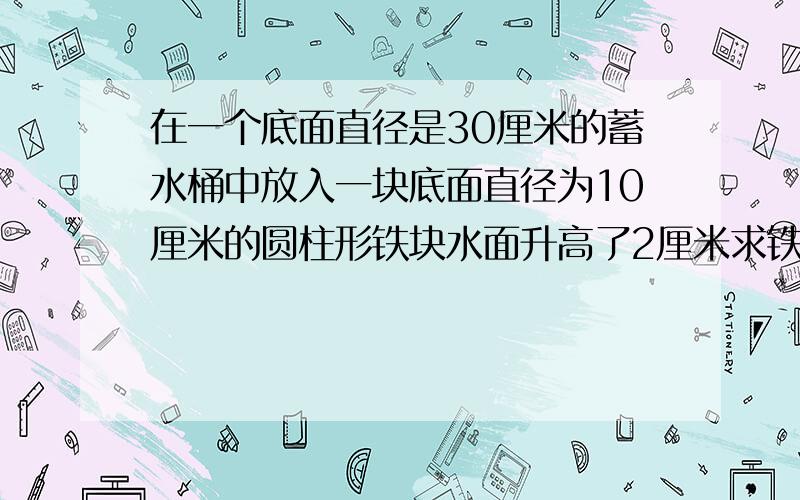 在一个底面直径是30厘米的蓄水桶中放入一块底面直径为10厘米的圆柱形铁块水面升高了2厘米求铁块的体积