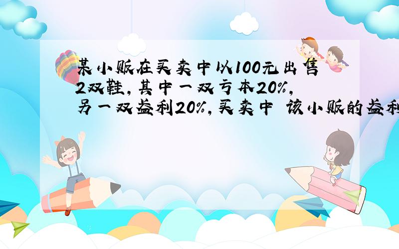 某小贩在买卖中以100元出售2双鞋,其中一双亏本20%,另一双盈利20%,买卖中 该小贩的盈利情况