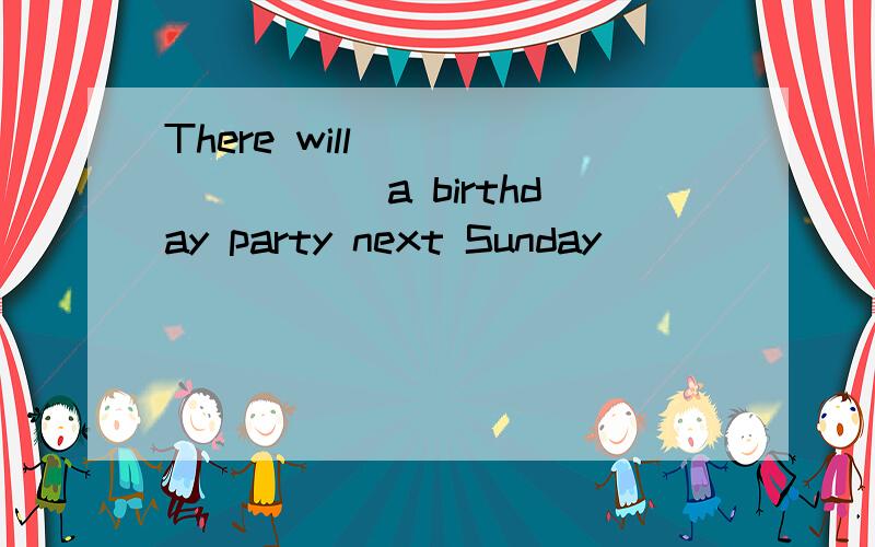 There will ________ a birthday party next Sunday