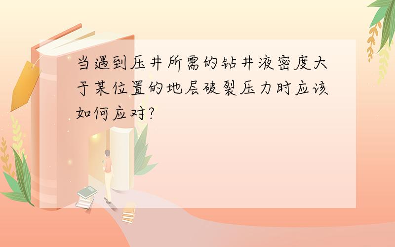 当遇到压井所需的钻井液密度大于某位置的地层破裂压力时应该如何应对?