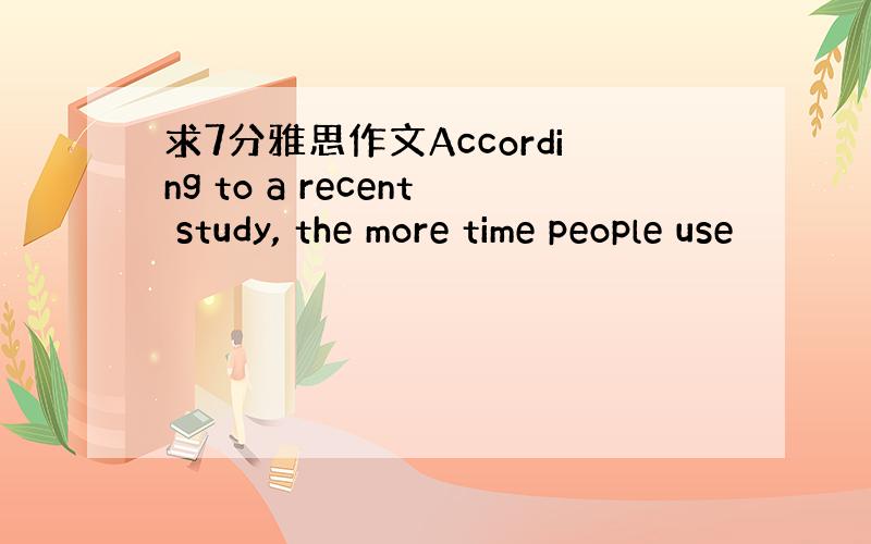 求7分雅思作文According to a recent study, the more time people use