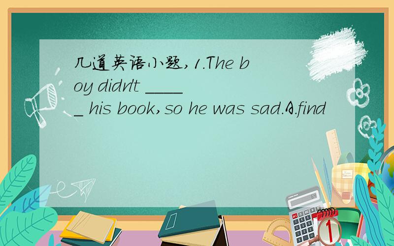 几道英语小题,1.The boy didn't _____ his book,so he was sad.A.find