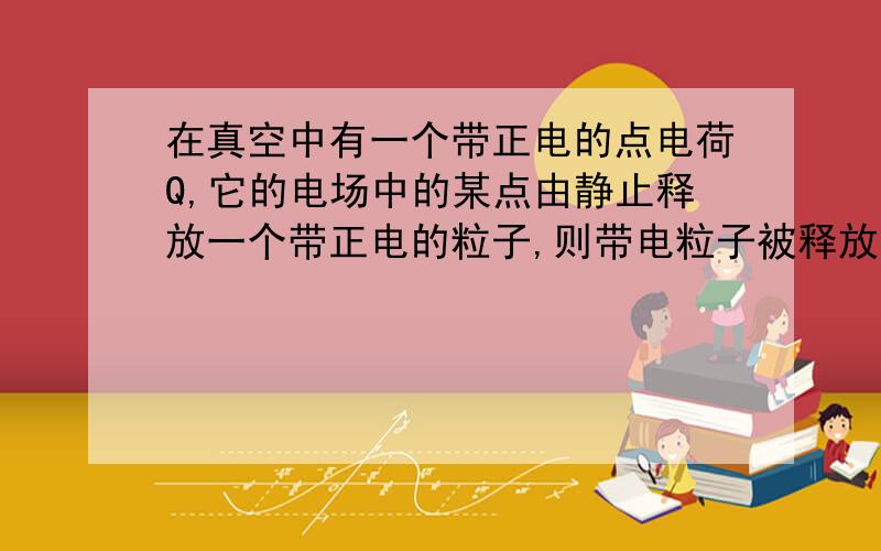 在真空中有一个带正电的点电荷Q,它的电场中的某点由静止释放一个带正电的粒子,则带电粒子被释放后的加速度（ ）.选填（增大