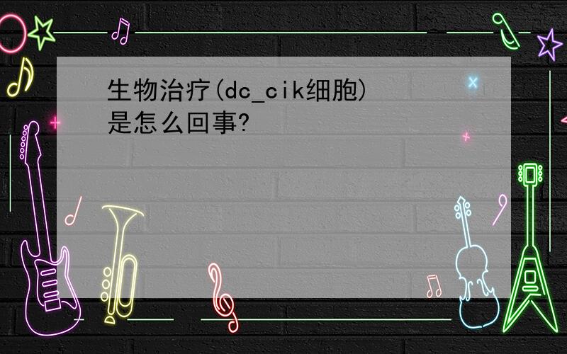 生物治疗(dc_cik细胞)是怎么回事?