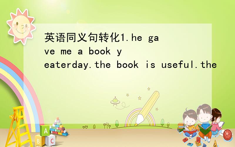 英语同义句转化1.he gave me a book yeaterday.the book is useful.the