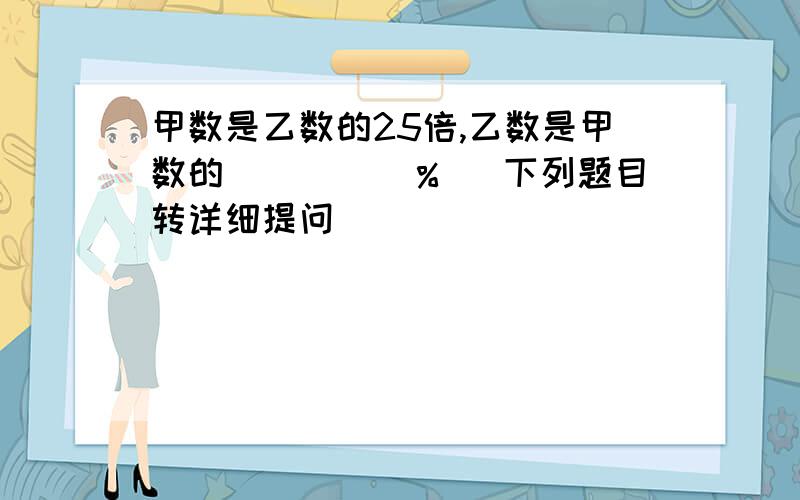 甲数是乙数的25倍,乙数是甲数的（　　　）％ （下列题目转详细提问）