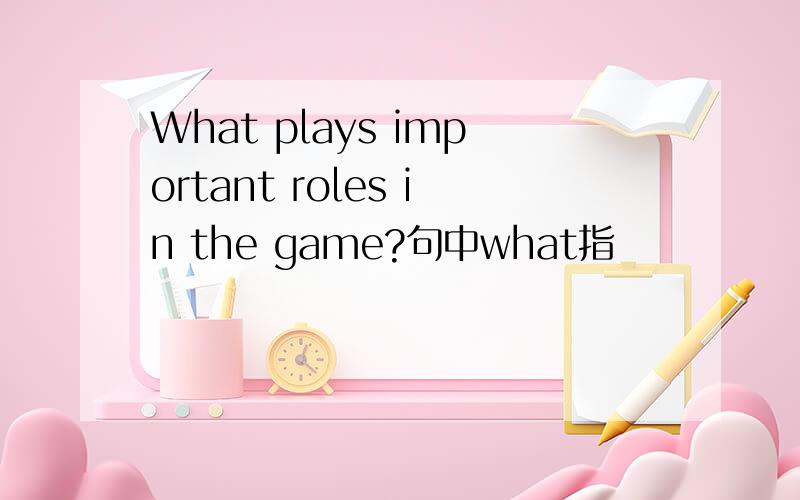 What plays important roles in the game?句中what指