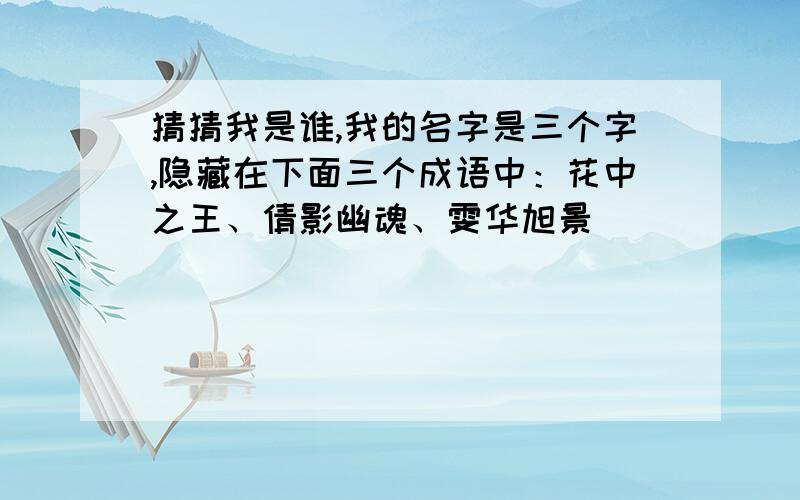 猜猜我是谁,我的名字是三个字,隐藏在下面三个成语中：花中之王、倩影幽魂、雯华旭景