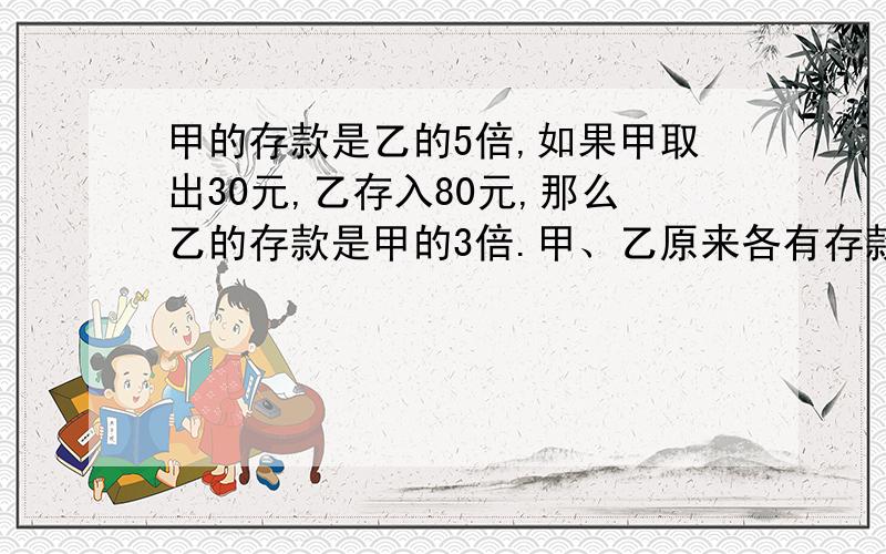 甲的存款是乙的5倍,如果甲取出30元,乙存入80元,那么乙的存款是甲的3倍.甲、乙原来各有存款多少元?