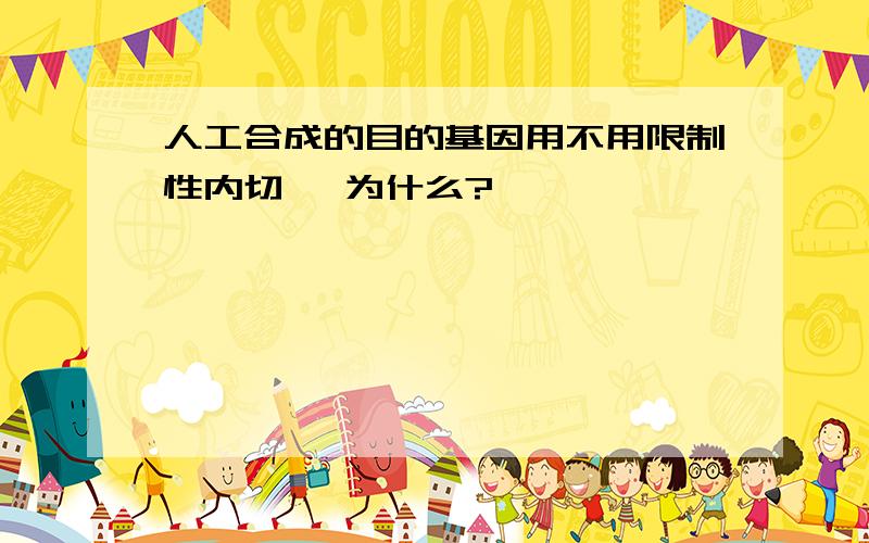 人工合成的目的基因用不用限制性内切酶 为什么?