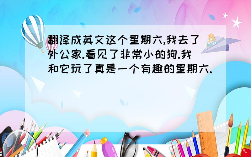 翻译成英文这个星期六,我去了外公家.看见了非常小的狗.我和它玩了真是一个有趣的星期六.