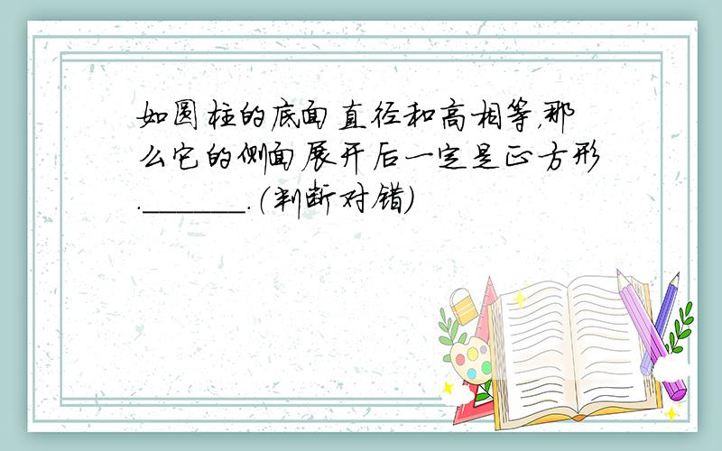 如圆柱的底面直径和高相等，那么它的侧面展开后一定是正方形．______．（判断对错）