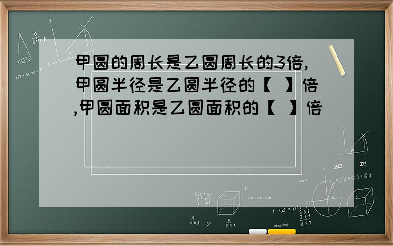 甲圆的周长是乙圆周长的3倍,甲圆半径是乙圆半径的【 】倍,甲圆面积是乙圆面积的【 】倍