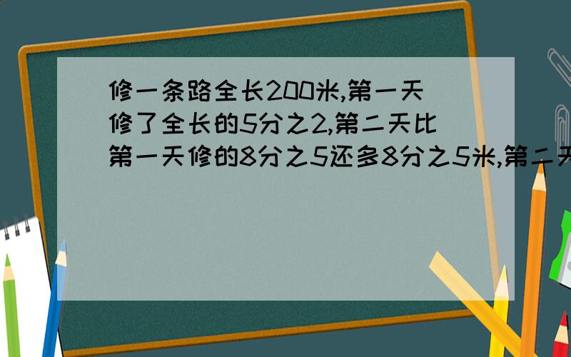 修一条路全长200米,第一天修了全长的5分之2,第二天比第一天修的8分之5还多8分之5米,第二天修了多少米?