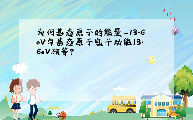 为何基态原子的能量-13.6eV与基态原子电子动能13.6eV相等?