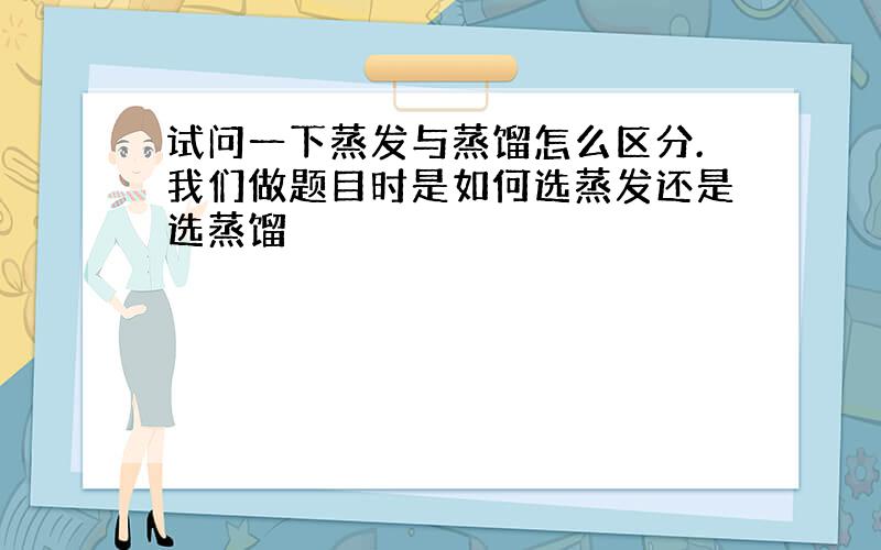 试问一下蒸发与蒸馏怎么区分.我们做题目时是如何选蒸发还是选蒸馏