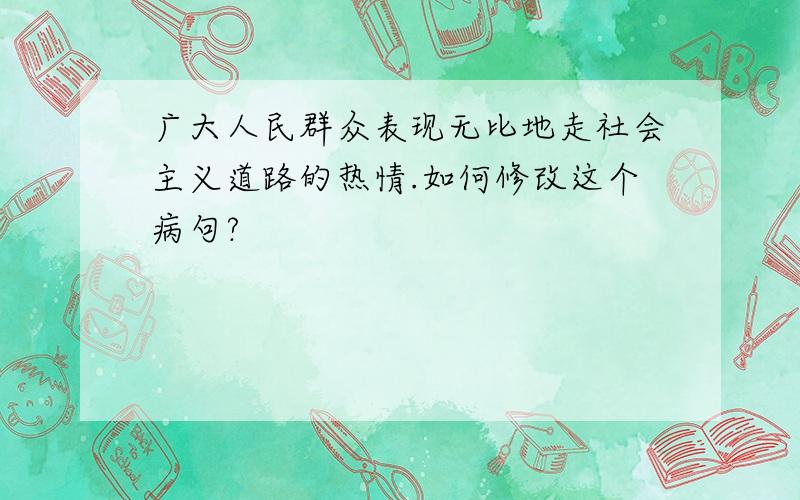 广大人民群众表现无比地走社会主义道路的热情.如何修改这个病句?