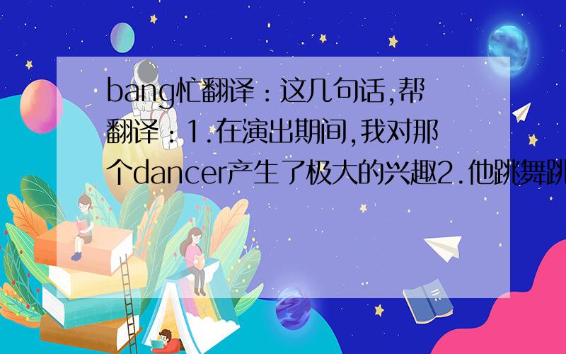 bang忙翻译：这几句话,帮翻译：1.在演出期间,我对那个dancer产生了极大的兴趣2.他跳舞跳得非常棒3.他都得过哪