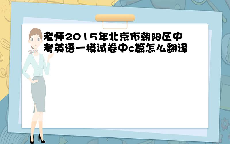 老师2015年北京市朝阳区中考英语一模试卷中c篇怎么翻译