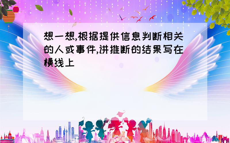 想一想,根据提供信息判断相关的人或事件,讲推断的结果写在横线上