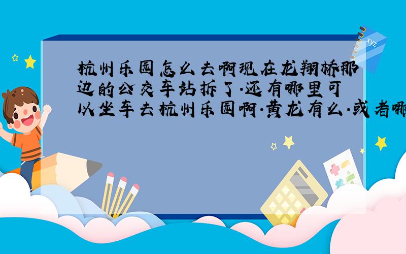 杭州乐园怎么去啊现在龙翔桥那边的公交车站拆了.还有哪里可以坐车去杭州乐园啊.黄龙有么.或者哪里有呢.观光4号线是在哪里坐