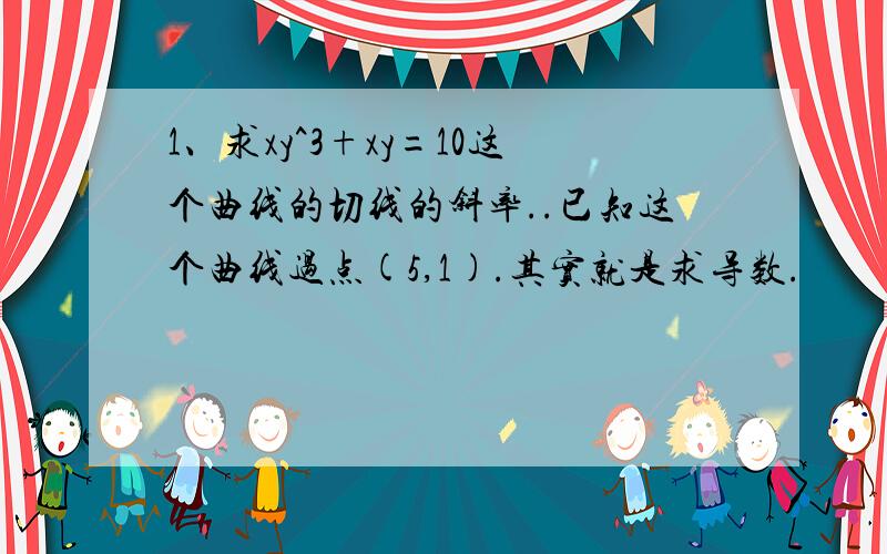 1、求xy^3+xy=10这个曲线的切线的斜率..已知这个曲线过点(5,1).其实就是求导数.