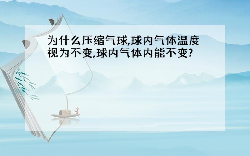 为什么压缩气球,球内气体温度视为不变,球内气体内能不变?