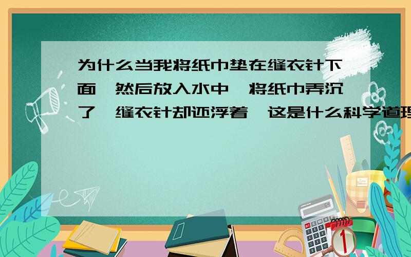 为什么当我将纸巾垫在缝衣针下面,然后放入水中,将纸巾弄沉了,缝衣针却还浮着,这是什么科学道理?