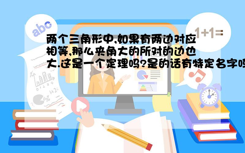 两个三角形中,如果有两边对应相等,那么夹角大的所对的边也大.这是一个定理吗?是的话有特定名字吗?