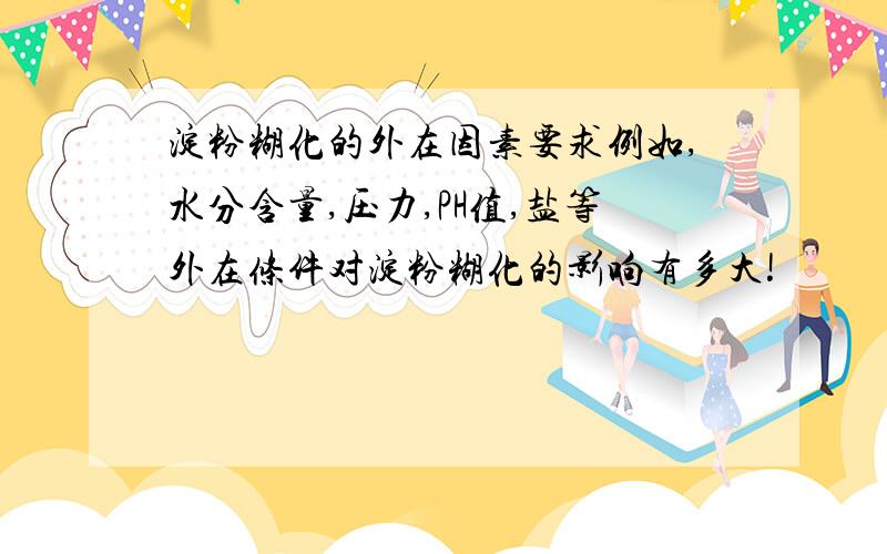 淀粉糊化的外在因素要求例如,水分含量,压力,PH值,盐等外在条件对淀粉糊化的影响有多大!