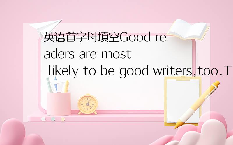 英语首字母填空Good readers are most likely to be good writers,too.T