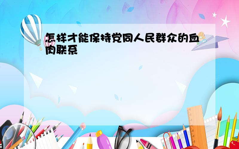 怎样才能保持党同人民群众的血肉联系