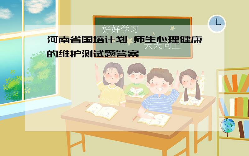 河南省国培计划 师生心理健康的维护测试题答案