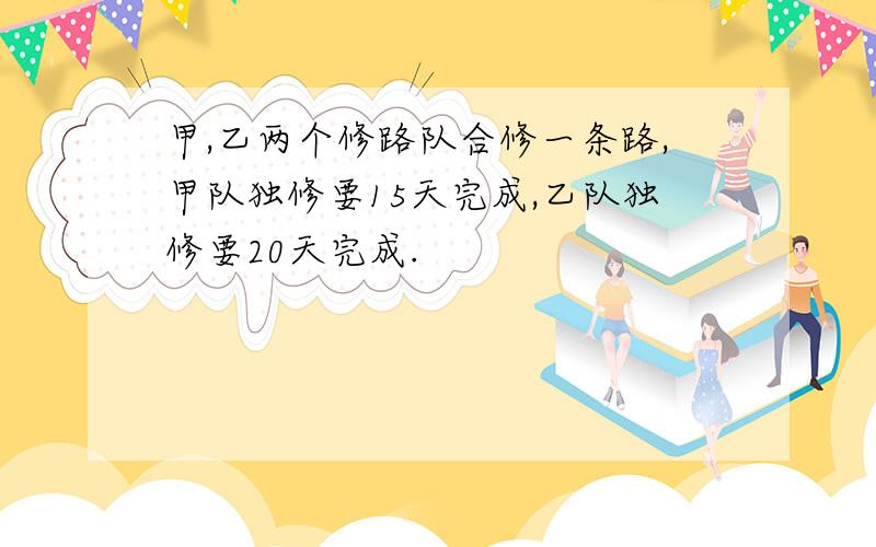 甲,乙两个修路队合修一条路,甲队独修要15天完成,乙队独修要20天完成.