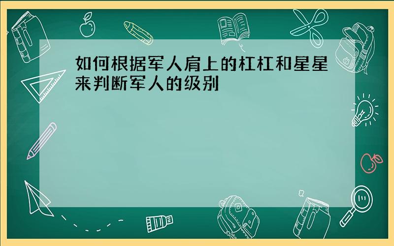 如何根据军人肩上的杠杠和星星来判断军人的级别