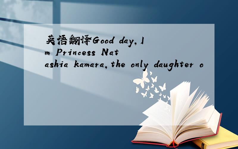 英语翻译Good day,Im Princess Natashia kamara,the only daughter o