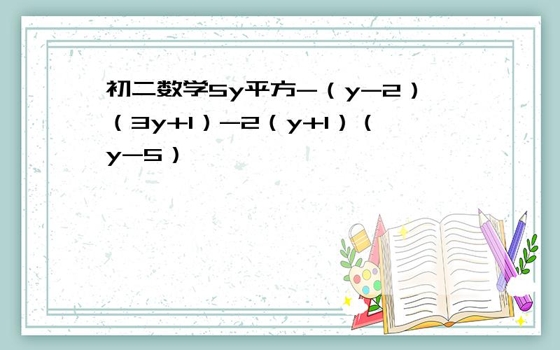 初二数学5y平方-（y-2）（3y+1）-2（y+1）（y-5）