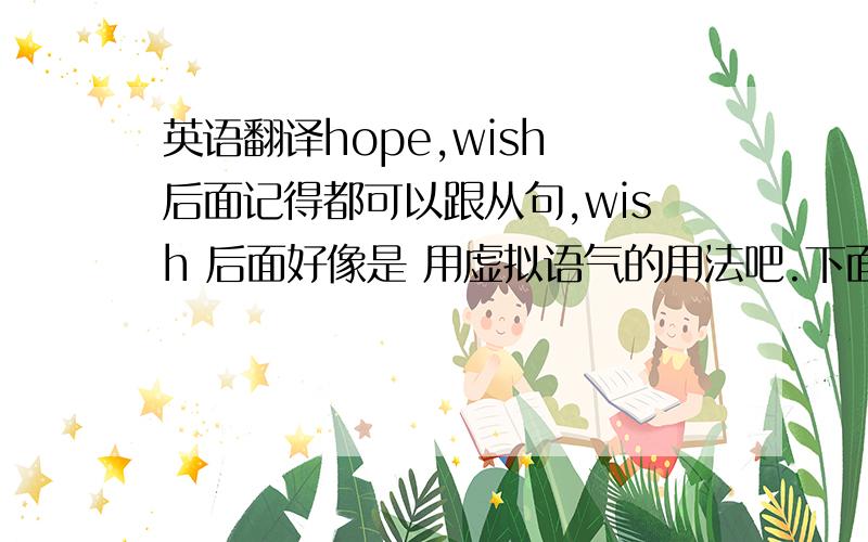 英语翻译hope,wish 后面记得都可以跟从句,wish 后面好像是 用虚拟语气的用法吧.下面的句子 是否用 wish