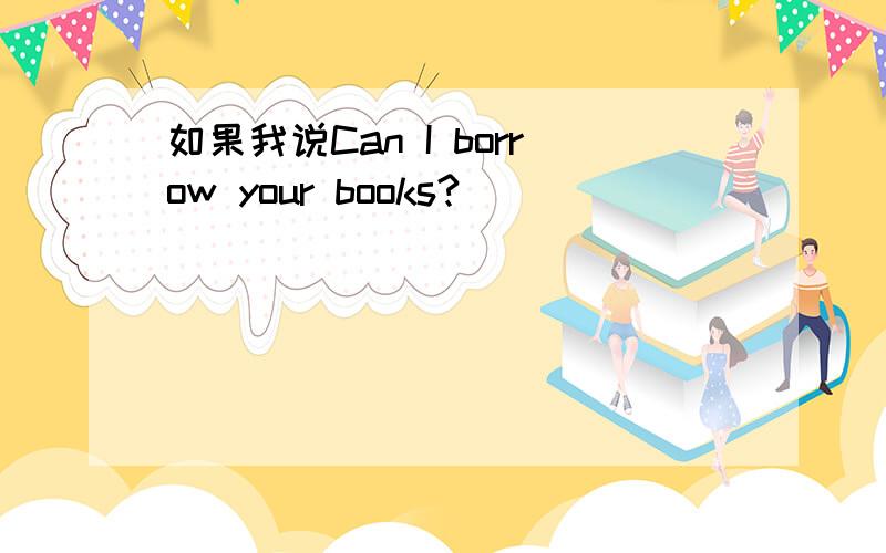 如果我说Can I borrow your books?