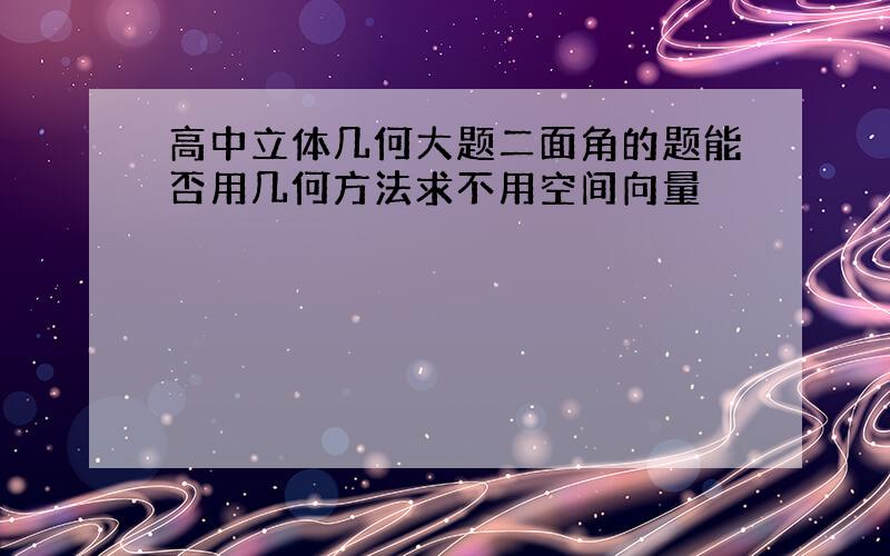 高中立体几何大题二面角的题能否用几何方法求不用空间向量