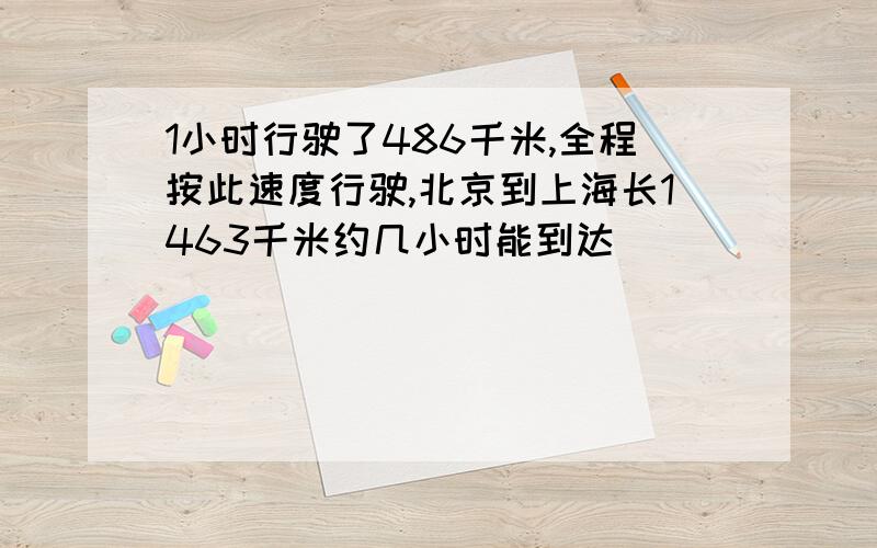 1小时行驶了486千米,全程按此速度行驶,北京到上海长1463千米约几小时能到达