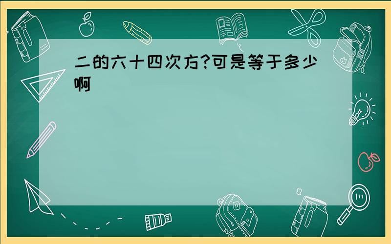 二的六十四次方?可是等于多少啊