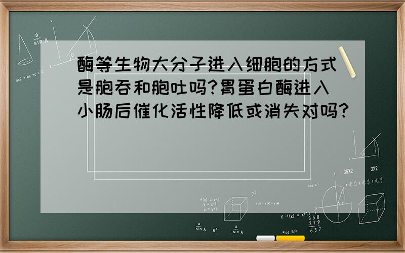 酶等生物大分子进入细胞的方式是胞吞和胞吐吗?胃蛋白酶进入小肠后催化活性降低或消失对吗?